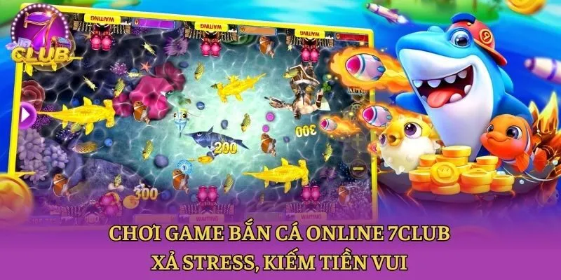 Chơi Game Bắn Cá Online 7club - Xả Stress, Kiếm Tiền Vui